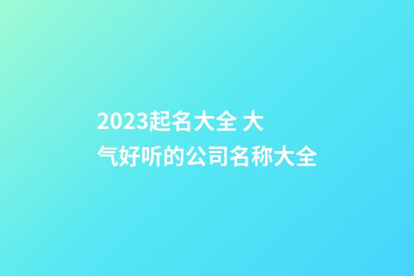 2023起名大全 大气好听的公司名称大全-第1张-公司起名-玄机派